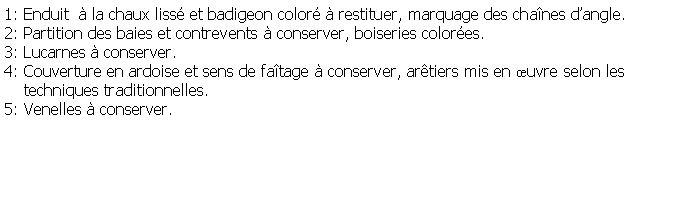 Zone de Texte: 1: Enduit   la chaux liss et badigeon color  restituer, marquage des chanes dangle.2: Partition des baies et contrevents  conserver, boiseries colores.3: Lucarnes  conserver.4: Couverture en ardoise et sens de fatage  conserver, artiers mis en uvre selon les     techniques traditionnelles.5: Venelles  conserver.