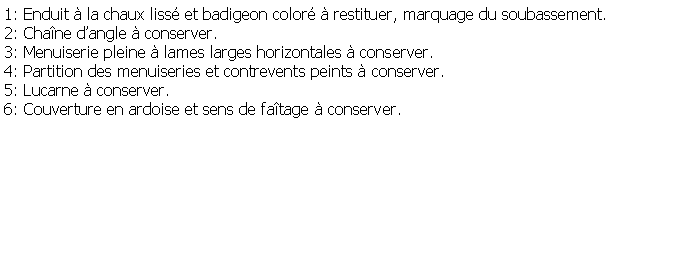 Zone de Texte: 1: Enduit  la chaux liss et badigeon color  restituer, marquage du soubassement.2: Chane dangle  conserver.3: Menuiserie pleine  lames larges horizontales  conserver.4: Partition des menuiseries et contrevents peints  conserver.5: Lucarne  conserver.6: Couverture en ardoise et sens de fatage  conserver.