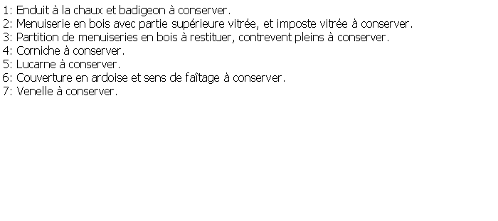 Zone de Texte: 1: Enduit  la chaux et badigeon  conserver.2: Menuiserie en bois avec partie suprieure vitre, et imposte vitre  conserver.3: Partition de menuiseries en bois  restituer, contrevent pleins  conserver.4: Corniche  conserver.5: Lucarne  conserver.6: Couverture en ardoise et sens de fatage  conserver.7: Venelle  conserver.