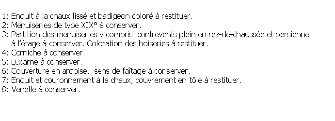 Zone de Texte: 1: Enduit  la chaux liss et badigeon color  restituer.2: Menuiseries de type XIX  conserver.3: Partition des menuiseries y compris  contrevents plein en rez-de-chausse et persienne      ltage  conserver. Coloration des boiseries  restituer.4: Corniche  conserver.5: Lucarne  conserver.6: Couverture en ardoise,  sens de fatage  conserver.7: Enduit et couronnement  la chaux, couvrement en tle  restituer.8: Venelle  conserver.