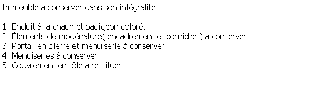 Zone de Texte: Immeuble  conserver dans son intgralit.1: Enduit  la chaux et badigeon color.2: lments de modnature( encadrement et corniche )  conserver.3: Portail en pierre et menuiserie  conserver. 4: Menuiseries  conserver.5: Couvrement en tle  restituer.