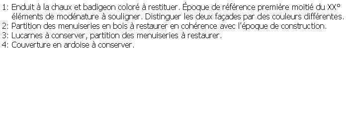 Zone de Texte: 1: Enduit  la chaux et badigeon color  restituer. poque de rfrence premire moiti du XX    lments de modnature  souligner. Distinguer les deux faades par des couleurs diffrentes.2: Partition des menuiseries en bois  restaurer en cohrence avec lpoque de construction.3: Lucarnes  conserver, partition des menuiseries  restaurer.4: Couverture en ardoise  conserver.