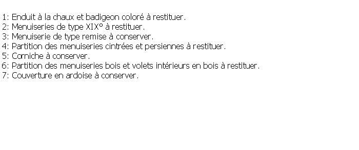 Zone de Texte: 1: Enduit  la chaux et badigeon color  restituer.2: Menuiseries de type XIX  restituer.3: Menuiserie de type remise  conserver.4: Partition des menuiseries cintres et persiennes  restituer.5: Corniche  conserver.6: Partition des menuiseries bois et volets intrieurs en bois  restituer.7: Couverture en ardoise  conserver.