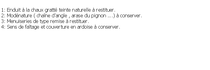 Zone de Texte: 1: Enduit  la chaux gratt teinte naturelle  restituer.2: Modnature ( chane dangle , arase du pignon .)  conserver.3: Menuiseries de type remise  restituer.4: Sens de fatage et couverture en ardoise  conserver.