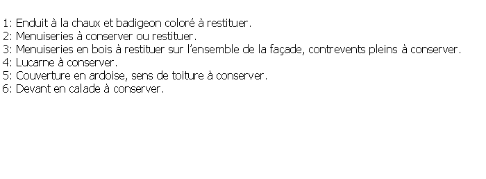 Zone de Texte: 1: Enduit  la chaux et badigeon color  restituer.2: Menuiseries  conserver ou restituer.3: Menuiseries en bois  restituer sur lensemble de la faade, contrevents pleins  conserver.4: Lucarne  conserver.5: Couverture en ardoise, sens de toiture  conserver.6: Devant en calade  conserver.