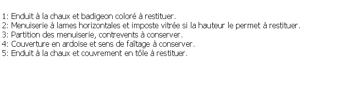 Zone de Texte: 1: Enduit  la chaux et badigeon color  restituer.2: Menuiserie  lames horizontales et imposte vitre si la hauteur le permet  restituer.3: Partition des menuiserie, contrevents  conserver.4: Couverture en ardoise et sens de fatage  conserver.5: Enduit  la chaux et couvrement en tle  restituer.