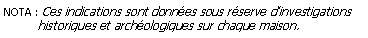 Zone de Texte: NOTA : Ces indications sont donnes sous rserve dinvestigations          historiques et archologiques sur chaque maison.