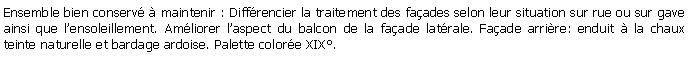 Zone de Texte: Ensemble bien conserv  maintenir : Diffrencier la traitement des faades selon leur situation sur rue ou sur gave ainsi que lensoleillement. Amliorer laspect du balcon de la faade latrale. Faade arrire: enduit  la chaux teinte naturelle et bardage ardoise. Palette colore XIX.