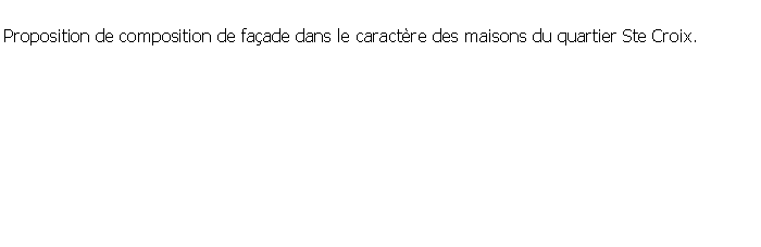 Zone de Texte: Proposition de composition de faade dans le caractre des maisons du quartier Ste Croix.