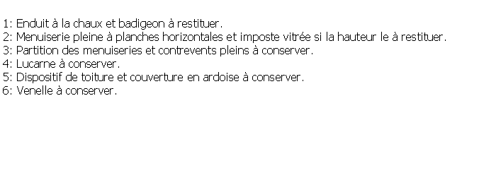 Zone de Texte: 1: Enduit  la chaux et badigeon  restituer.2: Menuiserie pleine  planches horizontales et imposte vitre si la hauteur le  restituer.3: Partition des menuiseries et contrevents pleins  conserver.4: Lucarne  conserver.5: Dispositif de toiture et couverture en ardoise  conserver.6: Venelle  conserver.