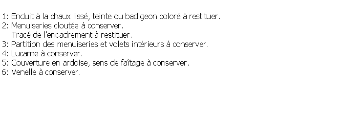 Zone de Texte: 1: Enduit  la chaux liss, teinte ou badigeon color  restituer.2: Menuiseries cloute  conserver.    Trac de lencadrement  restituer.3: Partition des menuiseries et volets intrieurs  conserver.4: Lucarne  conserver.5: Couverture en ardoise, sens de fatage  conserver.6: Venelle  conserver.