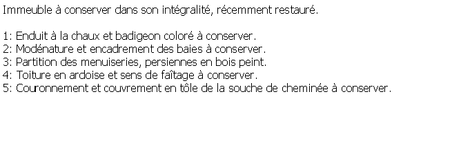 Zone de Texte: Immeuble  conserver dans son intgralit, rcemment restaur.1: Enduit  la chaux et badigeon color  conserver.2: Modnature et encadrement des baies  conserver.3: Partition des menuiseries, persiennes en bois peint.4: Toiture en ardoise et sens de fatage  conserver.5: Couronnement et couvrement en tle de la souche de chemine  conserver.