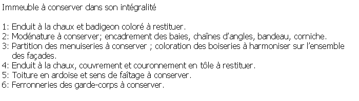 Zone de Texte: Immeuble  conserver dans son intgralit1: Enduit  la chaux et badigeon color  restituer.2: Modnature  conserver; encadrement des baies, chanes dangles, bandeau, corniche.3: Partition des menuiseries  conserver ; coloration des boiseries  harmoniser sur lensemble    des faades.4: Enduit  la chaux, couvrement et couronnement en tle  restituer.5: Toiture en ardoise et sens de fatage  conserver.6: Ferronneries des garde-corps  conserver.