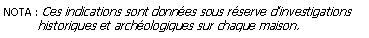 Zone de Texte: NOTA : Ces indications sont donnes sous rserve dinvestigations          historiques et archologiques sur chaque maison.