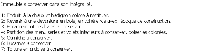 Zone de Texte: Immeuble  conserver dans son intgralit.1: Enduit   la chaux et badigeon color  restituer.2: Revenir  une devanture en bois, en cohrence avec lpoque de construction.3: Encadrement des baies  conserver.4: Partition des menuiseries et volets intrieurs  conserver, boiseries colores.5: Corniche  conserver.6: Lucarnes  conserver.7: Toiture en ardoise  conserver.