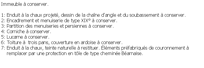 Zone de Texte: Immeuble  conserver.1: Enduit  la chaux projet, dessin de la chane dangle et du soubassement  conserver.2: Encadrement et menuiserie de type XIX  conserver.3: Partition des menuiseries et persiennes  conserver.4: Corniche  conserver.5: Lucarne  conserver.6: Toiture   trois pans, couverture en ardoise  conserver.7: Enduit  la chaux, teinte naturelle  restituer. lments prfabriqus de couronnement      remplacer par une protection en tle de type chemine Barnaise.