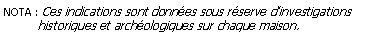 Zone de Texte: NOTA : Ces indications sont donnes sous rserve dinvestigations          historiques et archologiques sur chaque maison.