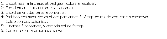 Zone de Texte: 1: Enduit liss,  la chaux et badigeon color  restituer.2: Encadrement et menuiseries  conserver.3: Encadrement des baies  conserver.4: Partition des menuiseries et des persiennes  ltage en rez-de-chausse  conserver.    Coloration des boiseries .5: Lucarnes  conserver, y compris pi de fatage.6: Couverture en ardoise  conserver.