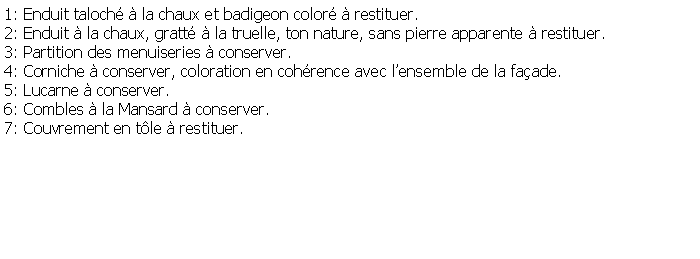 Zone de Texte: 1: Enduit taloch  la chaux et badigeon color  restituer.2: Enduit  la chaux, gratt  la truelle, ton nature, sans pierre apparente  restituer.3: Partition des menuiseries  conserver.4: Corniche  conserver, coloration en cohrence avec lensemble de la faade.5: Lucarne  conserver.6: Combles  la Mansard  conserver.7: Couvrement en tle  restituer.