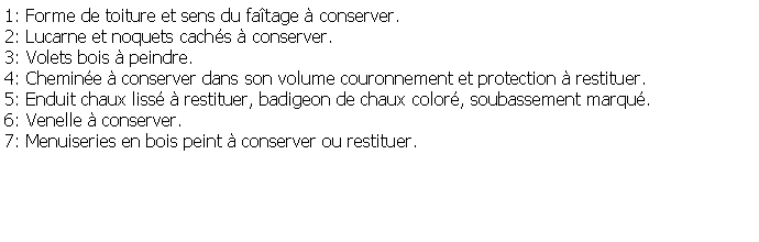 Zone de Texte: 1: Forme de toiture et sens du fatage  conserver. 2: Lucarne et noquets cachs  conserver.3: Volets bois  peindre.4: Chemine  conserver dans son volume couronnement et protection  restituer.5: Enduit chaux liss  restituer, badigeon de chaux color, soubassement marqu.6: Venelle  conserver.7: Menuiseries en bois peint  conserver ou restituer.