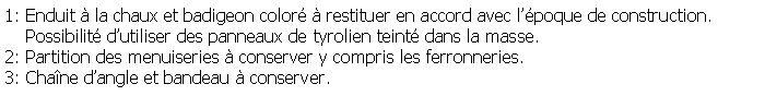 Zone de Texte: 1: Enduit  la chaux et badigeon color  restituer en accord avec lpoque de construction.    Possibilit dutiliser des panneaux de tyrolien teint dans la masse.2: Partition des menuiseries  conserver y compris les ferronneries.3: Chane dangle et bandeau  conserver.