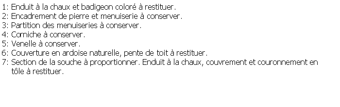 Zone de Texte: 1: Enduit  la chaux et badigeon color  restituer. 2: Encadrement de pierre et menuiserie  conserver.3: Partition des menuiseries  conserver.4: Corniche  conserver.5: Venelle  conserver.6: Couverture en ardoise naturelle, pente de toit  restituer.7: Section de la souche  proportionner. Enduit  la chaux, couvrement et couronnement en        tle  restituer.